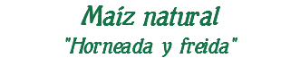 Maíz natural "Horneada y freida"